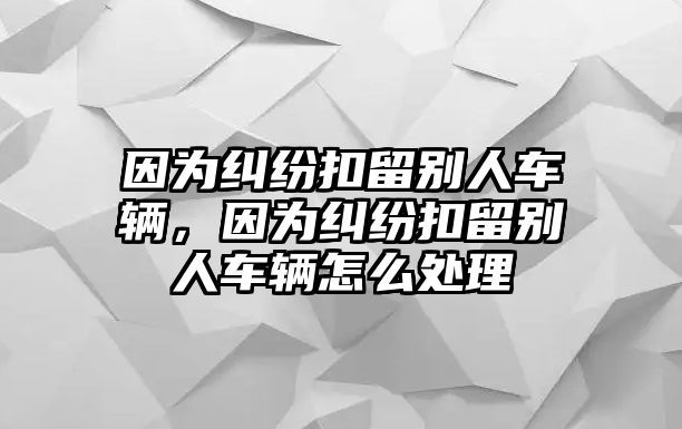 因為糾紛扣留別人車輛，因為糾紛扣留別人車輛怎么處理