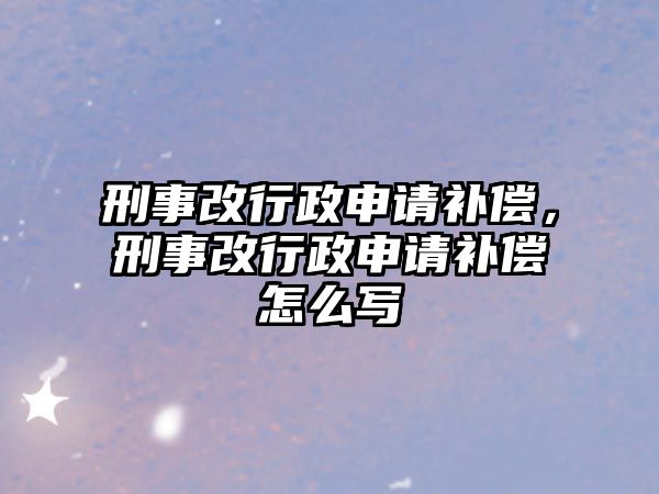 刑事改行政申請補償，刑事改行政申請補償怎么寫