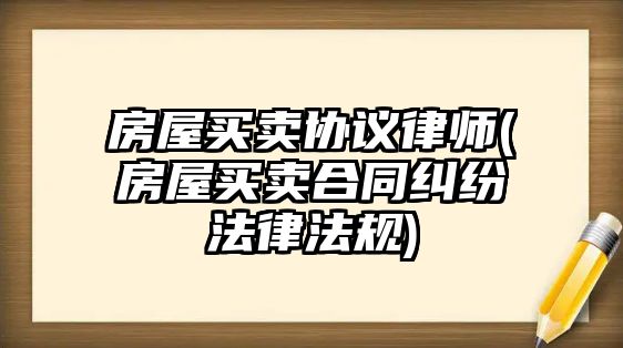 房屋買賣協(xié)議律師(房屋買賣合同糾紛法律法規(guī))