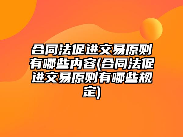 合同法促進(jìn)交易原則有哪些內(nèi)容(合同法促進(jìn)交易原則有哪些規(guī)定)