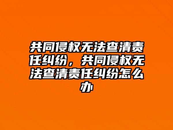 共同侵權無法查清責任糾紛，共同侵權無法查清責任糾紛怎么辦