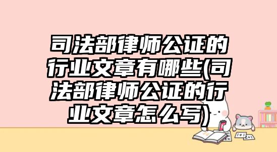 司法部律師公證的行業文章有哪些(司法部律師公證的行業文章怎么寫)