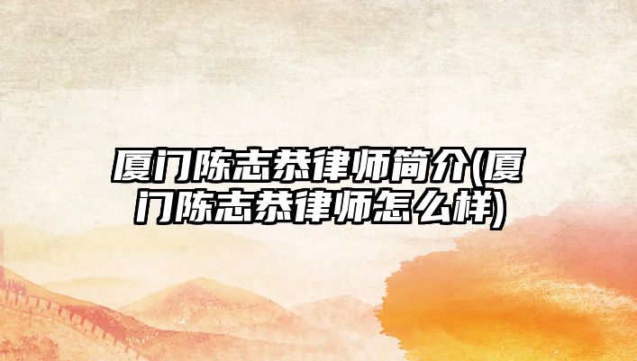 廈門陳志恭律師簡介(廈門陳志恭律師怎么樣)