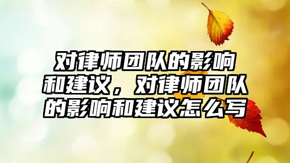 對律師團隊的影響和建議，對律師團隊的影響和建議怎么寫