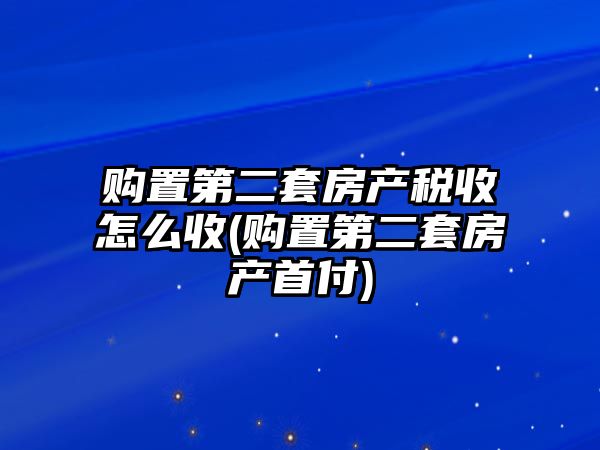 購置第二套房產稅收怎么收(購置第二套房產首付)