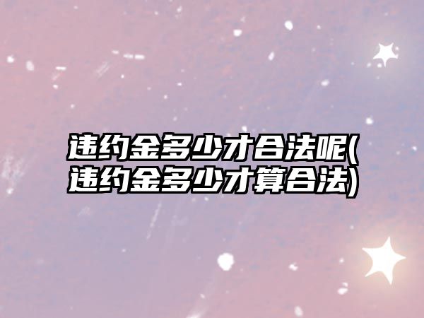 違約金多少才合法呢(違約金多少才算合法)