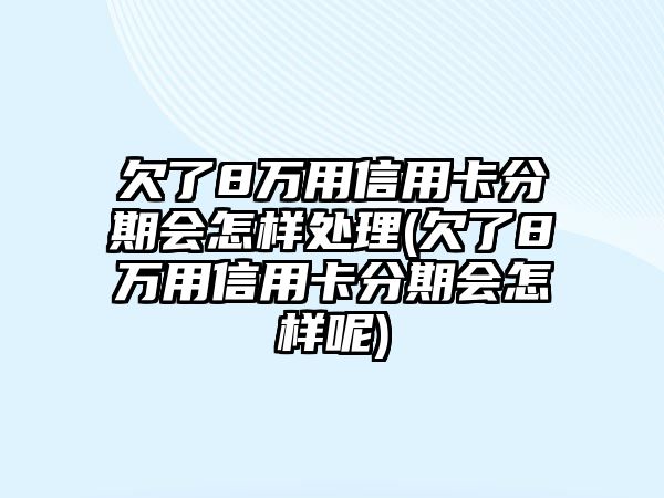 欠了8萬用信用卡分期會(huì)怎樣處理(欠了8萬用信用卡分期會(huì)怎樣呢)