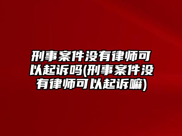 刑事案件沒有律師可以起訴嗎(刑事案件沒有律師可以起訴嘛)