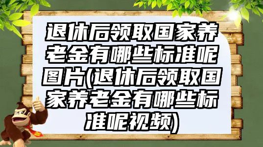 退休后領取國家養老金有哪些標準呢圖片(退休后領取國家養老金有哪些標準呢視頻)