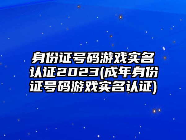 身份證號(hào)碼游戲?qū)嵜J(rèn)證2023(成年身份證號(hào)碼游戲?qū)嵜J(rèn)證)