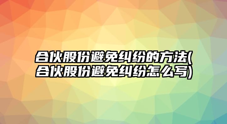 合伙股份避免糾紛的方法(合伙股份避免糾紛怎么寫)