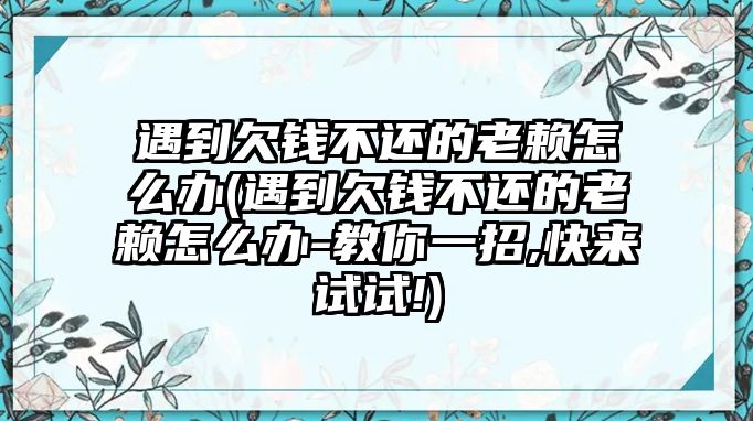 遇到欠錢不還的老賴怎么辦(遇到欠錢不還的老賴怎么辦-教你一招,快來試試!)