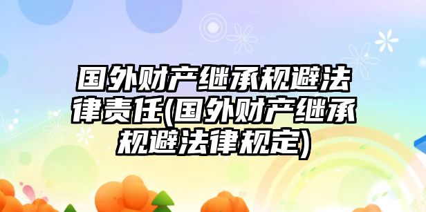 國(guó)外財(cái)產(chǎn)繼承規(guī)避法律責(zé)任(國(guó)外財(cái)產(chǎn)繼承規(guī)避法律規(guī)定)