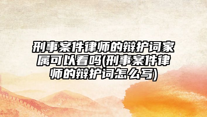 刑事案件律師的辯護詞家屬可以看嗎(刑事案件律師的辯護詞怎么寫)