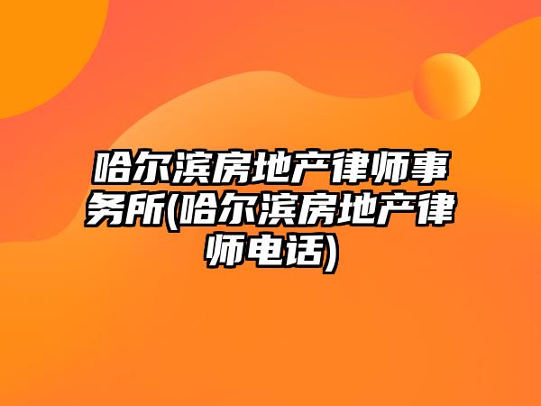 哈爾濱房地產律師事務所(哈爾濱房地產律師電話)