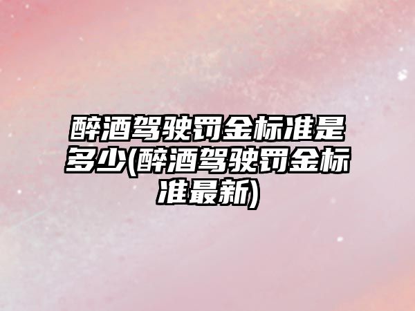 醉酒駕駛罰金標準是多少(醉酒駕駛罰金標準最新)