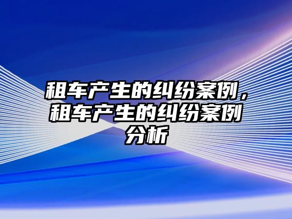 租車產生的糾紛案例，租車產生的糾紛案例分析