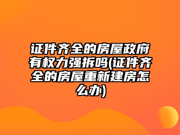 證件齊全的房屋政府有權力強拆嗎(證件齊全的房屋重新建房怎么辦)