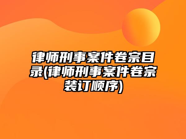 律師刑事案件卷宗目錄(律師刑事案件卷宗裝訂順序)