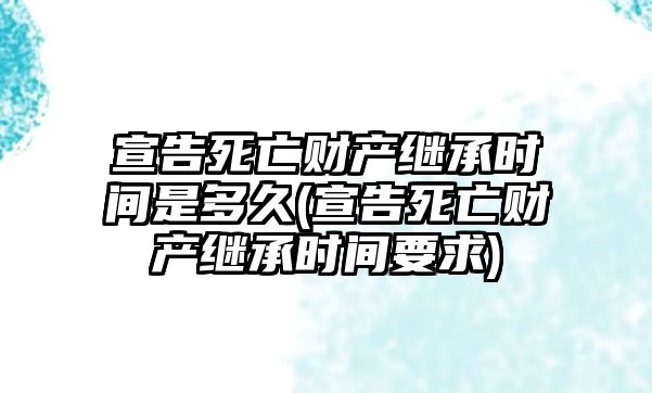 宣告死亡財產繼承時間是多久(宣告死亡財產繼承時間要求)