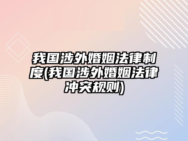 我國涉外婚姻法律制度(我國涉外婚姻法律沖突規則)