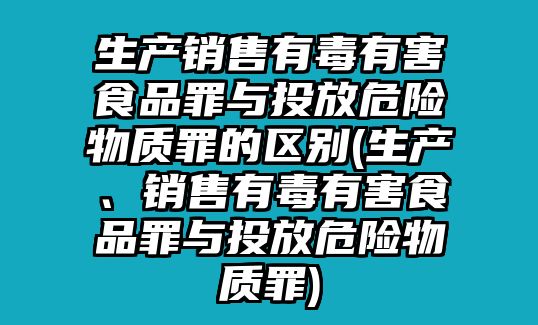 生產(chǎn)銷售有毒有害食品罪與投放危險(xiǎn)物質(zhì)罪的區(qū)別(生產(chǎn)、銷售有毒有害食品罪與投放危險(xiǎn)物質(zhì)罪)