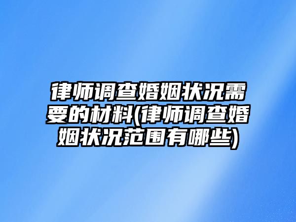 律師調(diào)查婚姻狀況需要的材料(律師調(diào)查婚姻狀況范圍有哪些)