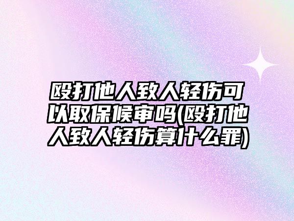 毆打他人致人輕傷可以取保候?qū)弳?毆打他人致人輕傷算什么罪)