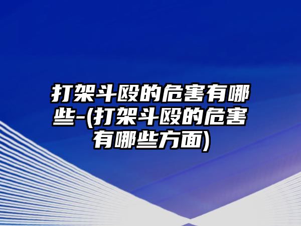 打架斗毆的危害有哪些-(打架斗毆的危害有哪些方面)