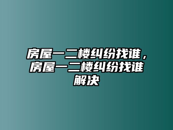 房屋一二樓糾紛找誰，房屋一二樓糾紛找誰解決