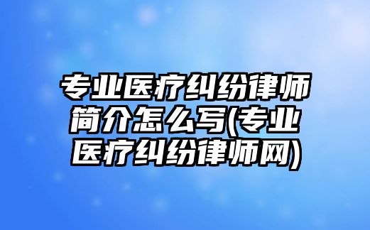 專業醫療糾紛律師簡介怎么寫(專業醫療糾紛律師網)