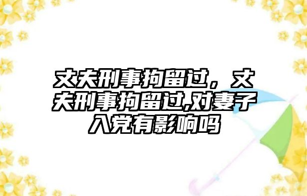 丈夫刑事拘留過，丈夫刑事拘留過,對妻子入黨有影響嗎