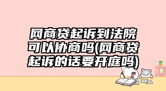 網商貸起訴到法院可以協商嗎(網商貸起訴的話要開庭嗎)