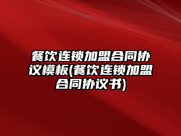 餐飲連鎖加盟合同協議模板(餐飲連鎖加盟合同協議書)