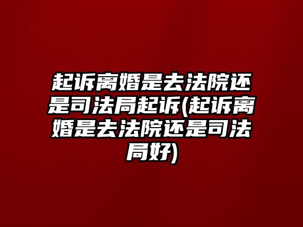 起訴離婚是去法院還是司法局起訴(起訴離婚是去法院還是司法局好)