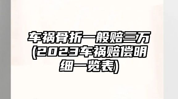 車禍骨折一般賠三萬(2023車禍賠償明細一覽表)