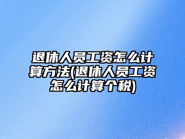 退休人員工資怎么計算方法(退休人員工資怎么計算個稅)