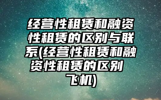 經營性租賃和融資性租賃的區別與聯系(經營性租賃和融資性租賃的區別 飛機)