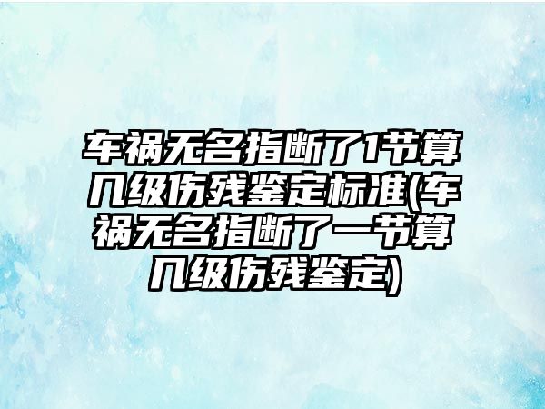 車禍無名指斷了1節(jié)算幾級(jí)傷殘鑒定標(biāo)準(zhǔn)(車禍無名指斷了一節(jié)算幾級(jí)傷殘鑒定)