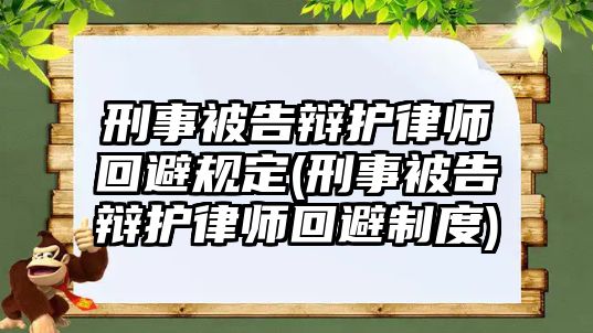 刑事被告辯護律師回避規(guī)定(刑事被告辯護律師回避制度)