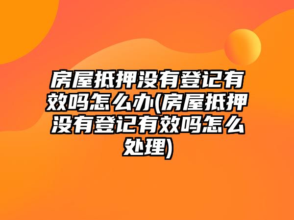 房屋抵押沒有登記有效嗎怎么辦(房屋抵押沒有登記有效嗎怎么處理)