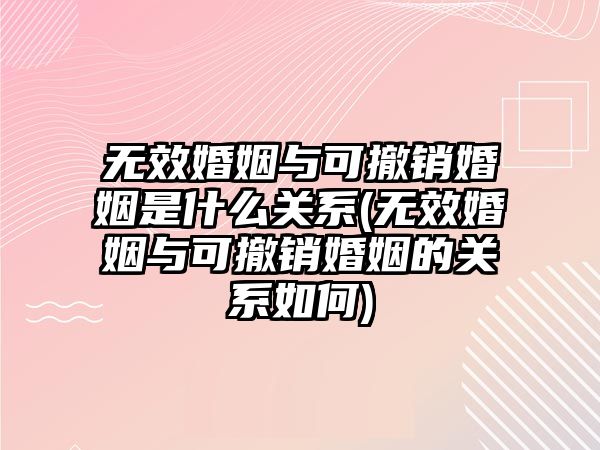 無效婚姻與可撤銷婚姻是什么關(guān)系(無效婚姻與可撤銷婚姻的關(guān)系如何)