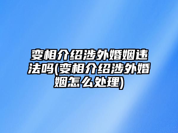 變相介紹涉外婚姻違法嗎(變相介紹涉外婚姻怎么處理)