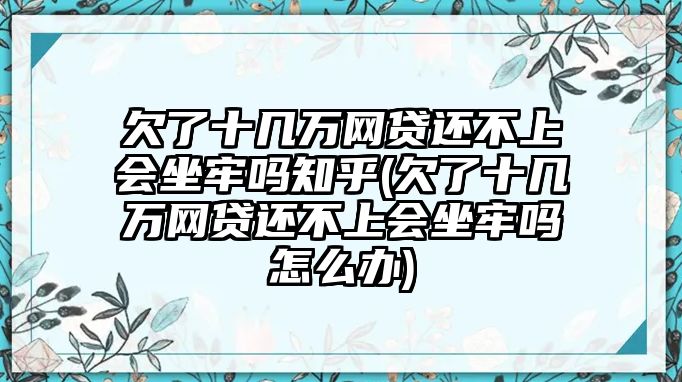 欠了十幾萬網貸還不上會坐牢嗎知乎(欠了十幾萬網貸還不上會坐牢嗎怎么辦)