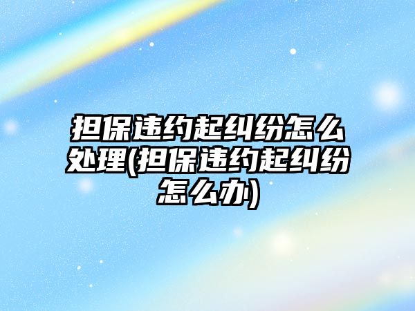 擔保違約起糾紛怎么處理(擔保違約起糾紛怎么辦)