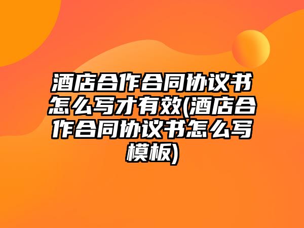 酒店合作合同協(xié)議書怎么寫才有效(酒店合作合同協(xié)議書怎么寫模板)