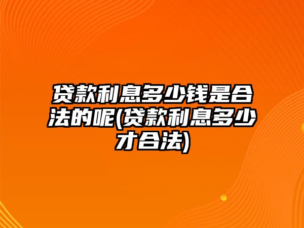 貸款利息多少錢是合法的呢(貸款利息多少才合法)