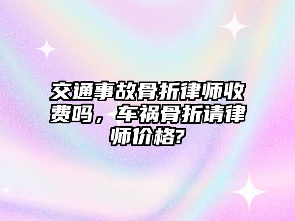 交通事故骨折律師收費(fèi)嗎，車禍骨折請(qǐng)律師價(jià)格?