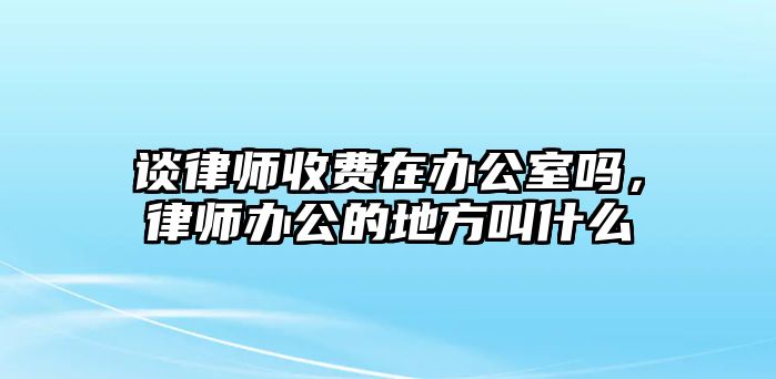 談律師收費在辦公室嗎，律師辦公的地方叫什么