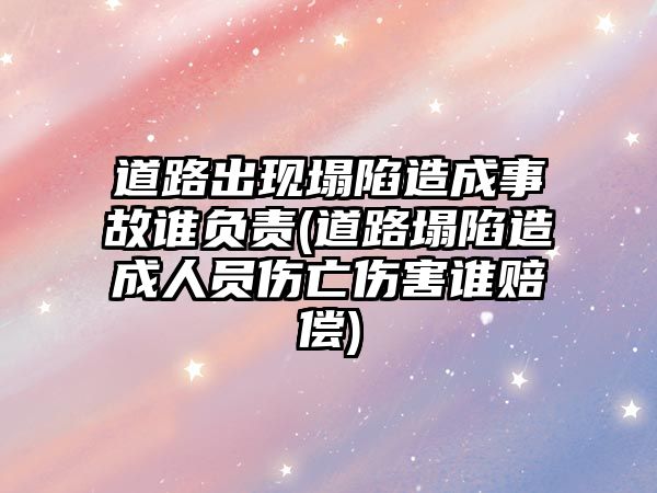 道路出現(xiàn)塌陷造成事故誰負責(zé)(道路塌陷造成人員傷亡傷害誰賠償)